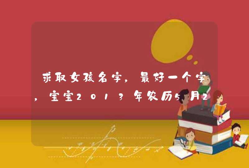 求取女孩名字,最好一个字,宝宝2013年农历5月26阳历7月3号12点零五出生,爸爸姓王。 求取女孩名字,最好一个字,宝宝2013年农历5月26阳历7月3号12点零五出生,爸爸姓王。