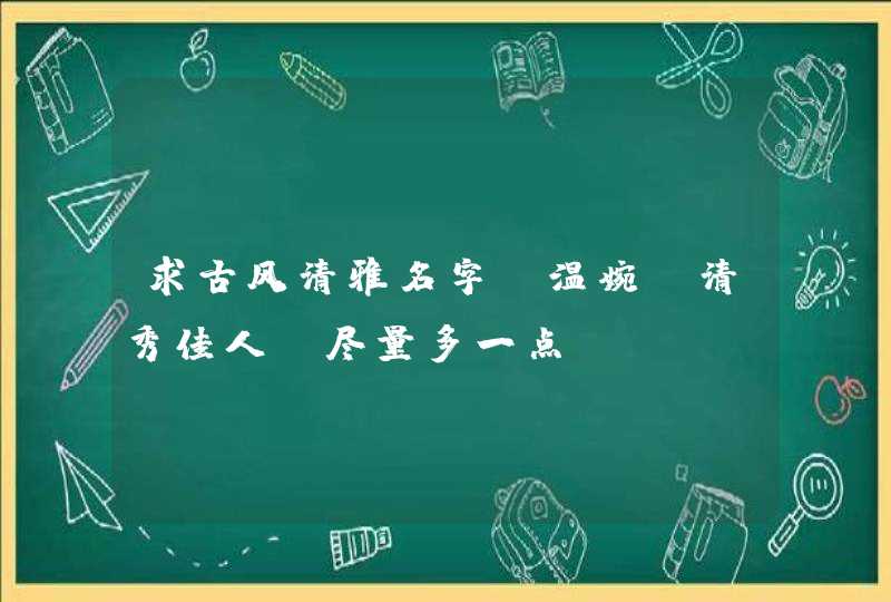 求古风清雅名字,温婉,清秀佳人,尽量多一点 求古风清雅名字,温婉,清秀佳人,尽量多一点