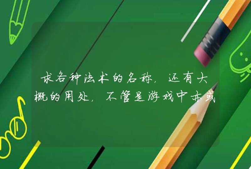 求各种法术的名称,还有大概的用处,不管是游戏中亦或者是小说中的都可以,写小说用的。 求各种法术的名称,还有大概的用处,不管是游戏中亦或者是小说中的都可以,写小说用的。