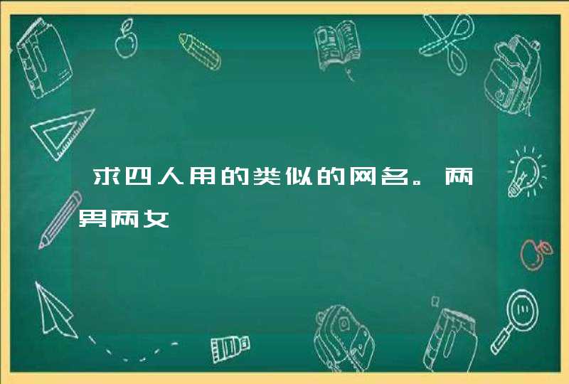 求四人用的类似的网名。两男两女 求四人用的类似的网名。两男两女
