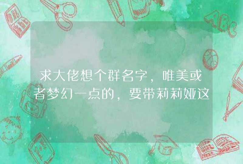 求大佬想个群名字,唯美或者梦幻一点的,要带莉莉娅这三个字 求大佬想个群名字,唯美或者梦幻一点的,要带莉莉娅这三个字