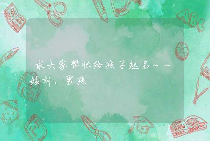 求大家帮忙给孩子起名~~姓刘 男孩 求大家帮忙给孩子起名~~姓刘 男孩
