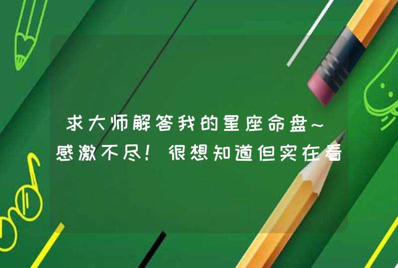 求大师解答我的星座命盘~感激不尽!很想知道但实在看不懂! 求大师解答我的星座命盘~感激不尽!很想知道但实在看不懂!