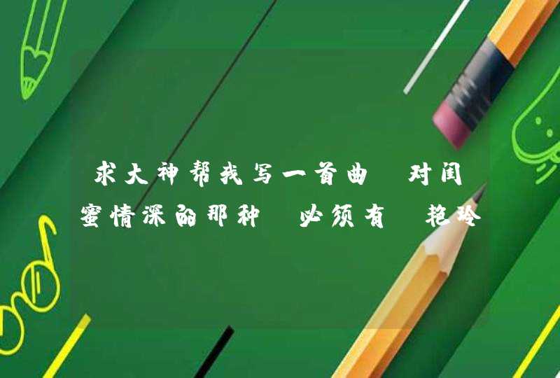 求大神帮我写一首曲,对闺蜜情深的那种,必须有郭艳玲这三个字 求大神帮我写一首曲,对闺蜜情深的那种,必须有郭艳玲这三个字