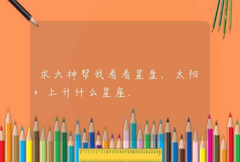 求大神帮我看看星盘,太阳 上升什么星座. 求大神帮我看看星盘,太阳 上升什么星座.
