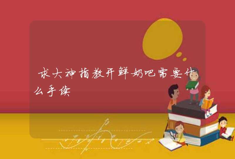 求大神指教开鲜奶吧需要什么手续 求大神指教开鲜奶吧需要什么手续