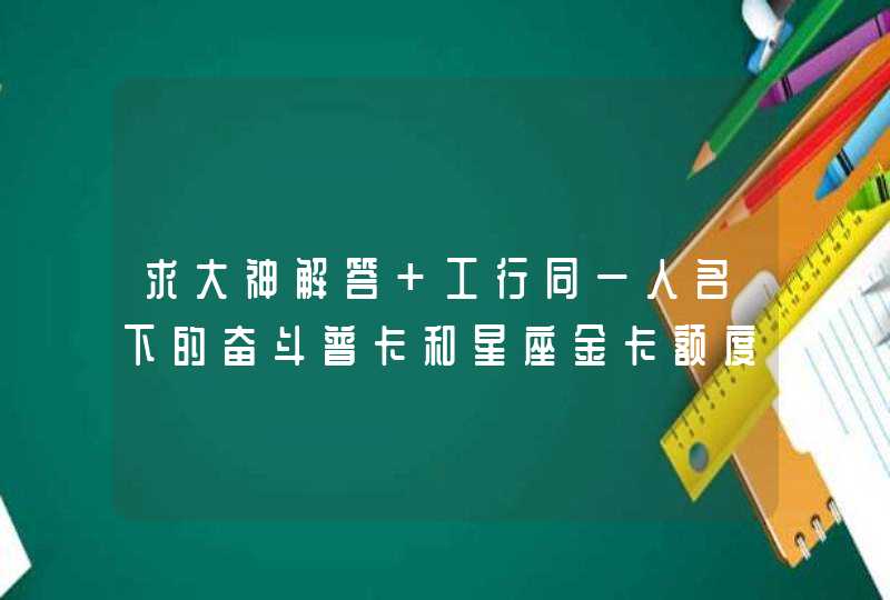 求大神解答 工行同一人名下的奋斗普卡和星座金卡额度共享吗 求大神解答 工行同一人名下的奋斗普卡和星座金卡额度共享吗