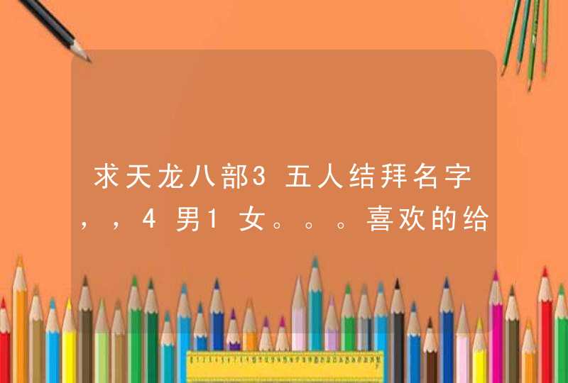 求天龙八部3五人结拜名字,,4男1女。。。喜欢的给分。。。灰常感谢(天山、天山、峨眉、逍遥、武当) 求天龙八部3五人结拜名字,,4男1女。。。喜欢的给分。。。灰常感谢(天山、天山、峨眉、逍遥、武当)