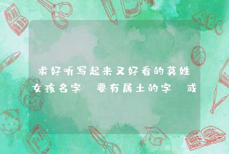 求好听写起来又好看的莫姓女孩名字,要有属土的字,或者三点水的字 求好听写起来又好看的莫姓女孩名字,要有属土的字,或者三点水的字