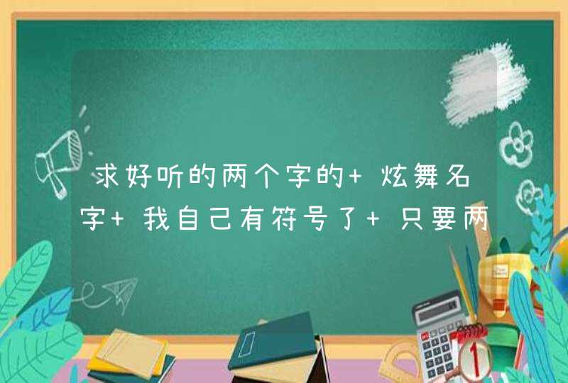 求好听的两个字的 炫舞名字 我自己有符号了 只要两个字就可以了 求好听的两个字的 炫舞名字 我自己有符号了 只要两个字就可以了