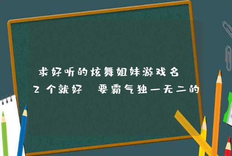 求好听的炫舞姐妹游戏名 2个就好 要霸气独一无二的 格式好看的 谢谢大家了 求好听的炫舞姐妹游戏名 2个就好 要霸气独一无二的 格式好看的 谢谢大家了