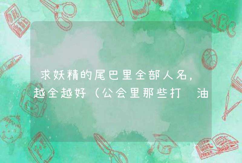 求妖精的尾巴里全部人名,越全越好(公会里那些打酱油的人名也要)顺便说一下都使用的什么魔法 =w= 求妖精的尾巴里全部人名,越全越好(公会里那些打酱油的人名也要)顺便说一下都使用的什么魔法 =w=