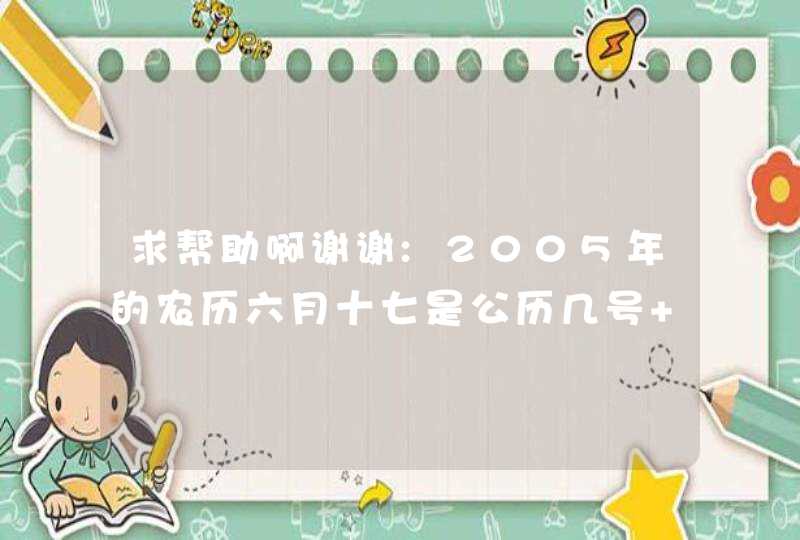 求帮助啊谢谢:2005年的农历六月十七是公历几号 什么星座 谢谢 求帮助啊谢谢:2005年的农历六月十七是公历几号 什么星座 谢谢