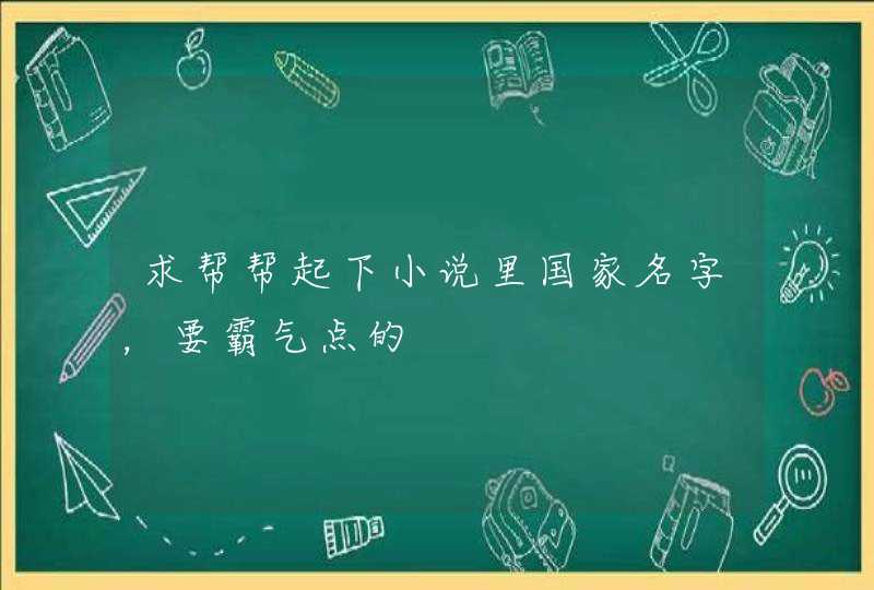 求帮帮起下小说里国家名字,要霸气点的 求帮帮起下小说里国家名字,要霸气点的
