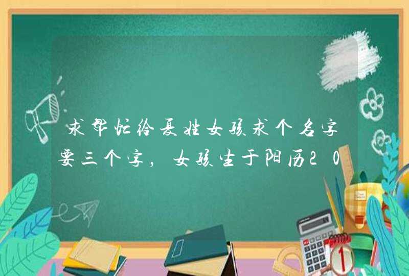 求帮忙给夏姓女孩求个名字要三个字,女孩生于阳历2013年2月14号四点过三分(农历是正月初五) 求帮忙给夏姓女孩求个名字要三个字,女孩生于阳历2013年2月14号四点过三分(农历是正月初五)