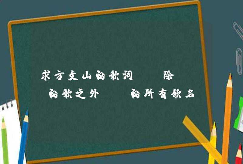 求方文山的歌词 (除JAY的歌之外) 的所有歌名`````` 求方文山的歌词 (除JAY的歌之外) 的所有歌名``````