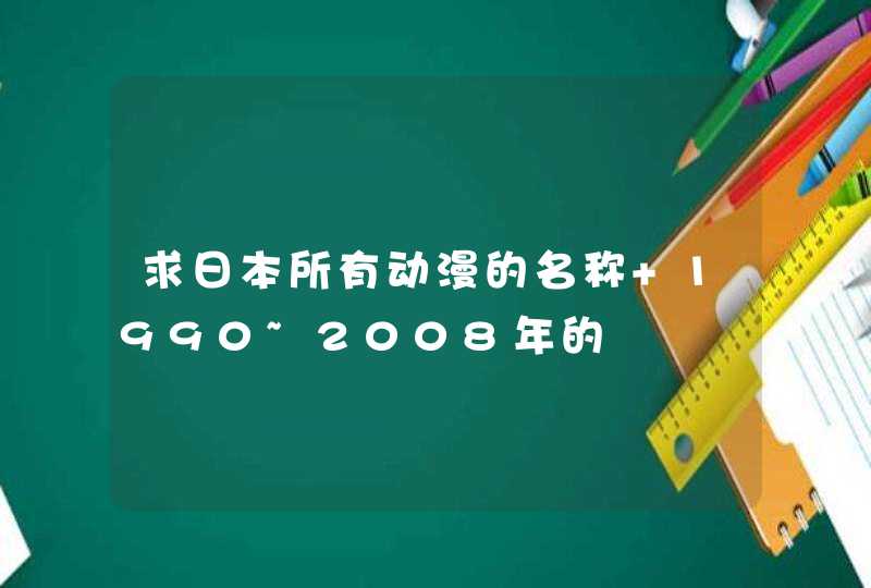 求日本所有动漫的名称 1990~2008年的 求日本所有动漫的名称 1990~2008年的
