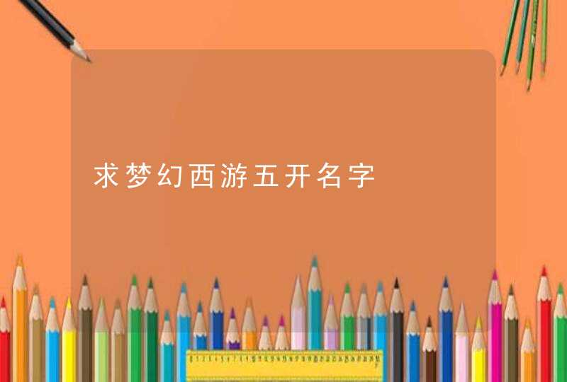 求梦幻西游五开名字 求梦幻西游五开名字
