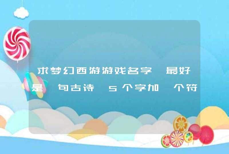 求梦幻西游游戏名字、最好是一句古诗、5个字加一个符号、男生用的、游戏里打了要好看!或者4个字加2符号! 求梦幻西游游戏名字、最好是一句古诗、5个字加一个符号、男生用的、游戏里打了要好看!或者4个字加2符号!