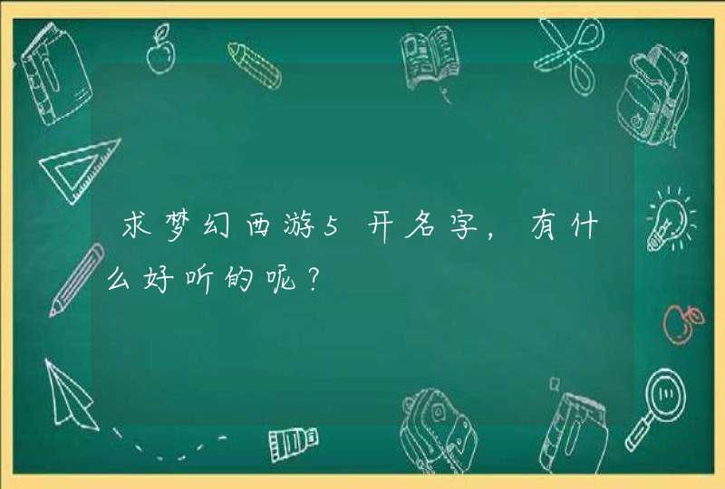 求梦幻西游5开名字,有什么好听的呢? 求梦幻西游5开名字,有什么好听的呢?