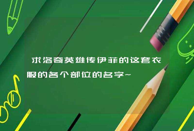 求洛奇英雄传伊菲的这套衣服的各个部位的名字~ 求洛奇英雄传伊菲的这套衣服的各个部位的名字~