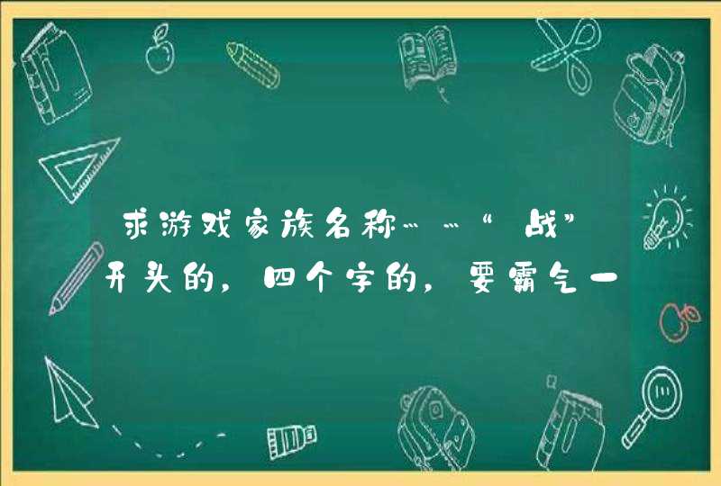 求游戏家族名称……“战”开头的,四个字的,要霸气一点 求游戏家族名称……“战”开头的,四个字的,要霸气一点