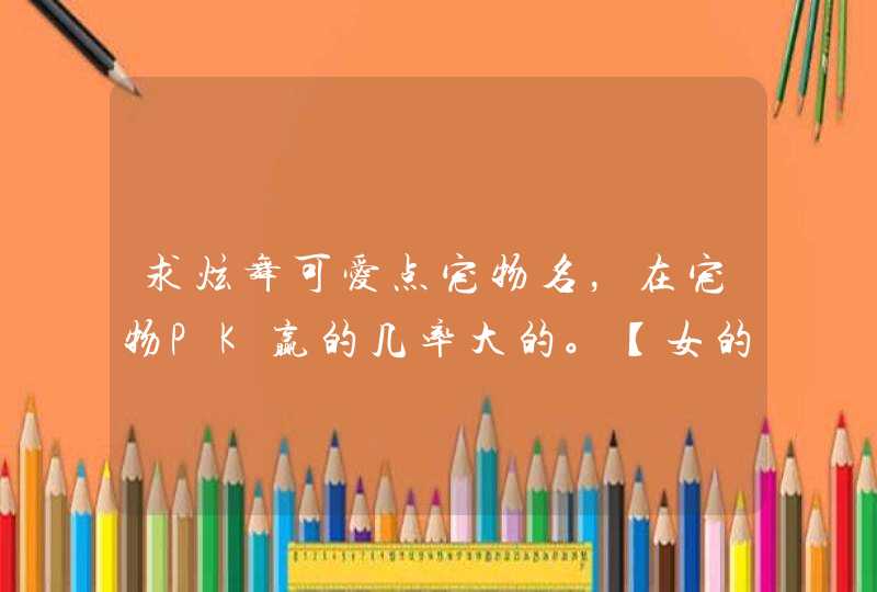 求炫舞可爱点宠物名,在宠物PK赢的几率大的。【女的】 求炫舞可爱点宠物名,在宠物PK赢的几率大的。【女的】