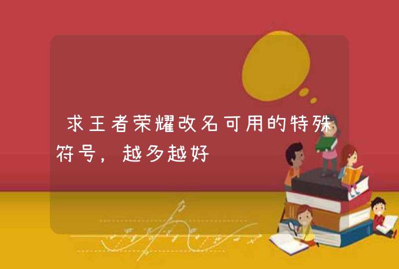 求王者荣耀改名可用的特殊符号,越多越好 求王者荣耀改名可用的特殊符号,越多越好