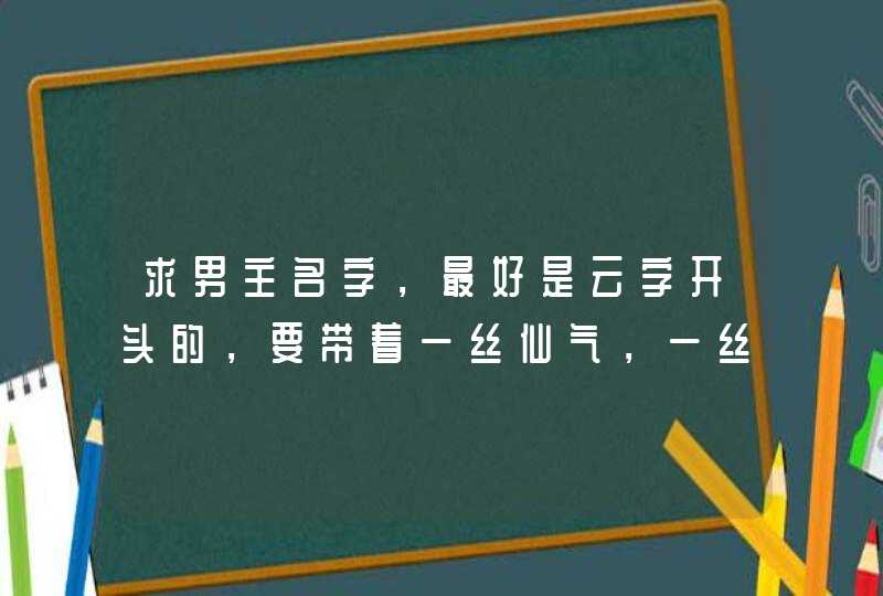 求男主名字,最好是云字开头的,要带着一丝仙气,一丝腹黑。谢谢!!!!! 求男主名字,最好是云字开头的,要带着一丝仙气,一丝腹黑。谢谢!!!!!