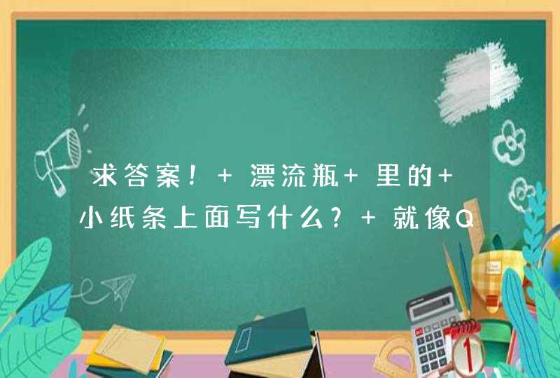 求答案! 漂流瓶 里的 小纸条上面写什么? 就像QQ的个性签名那种的! (有十个) 求答案! 漂流瓶 里的 小纸条上面写什么? 就像QQ的个性签名那种的! (有十个)