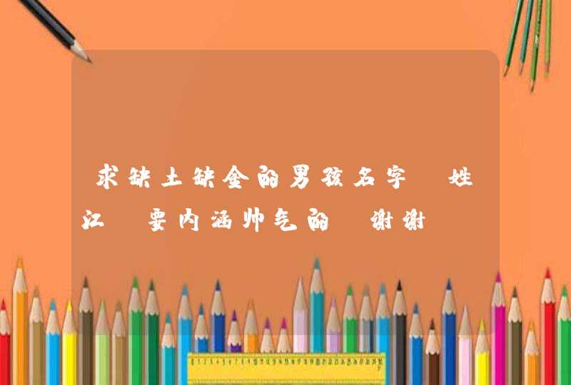求缺土缺金的男孩名字,姓江,要内涵帅气的,谢谢! 求缺土缺金的男孩名字,姓江,要内涵帅气的,谢谢!