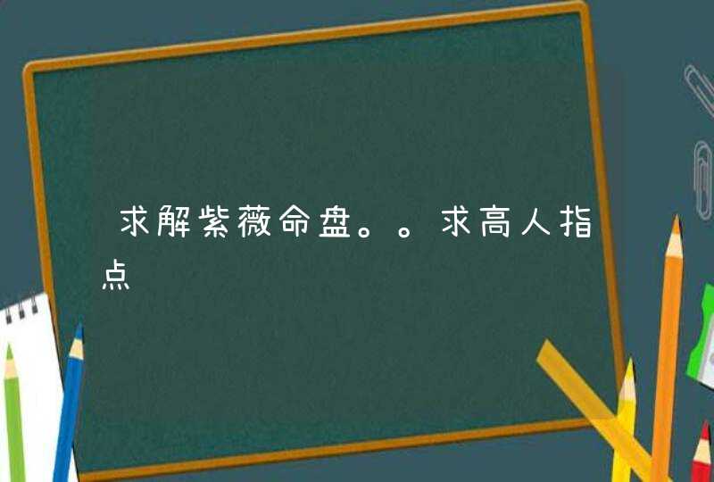 求解紫薇命盘。。求高人指点 求解紫薇命盘。。求高人指点