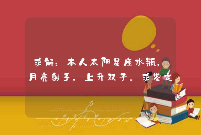 求解:本人太阳星座水瓶,月亮射手,上升双子。求鉴定。 求解:本人太阳星座水瓶,月亮射手,上升双子。求鉴定。