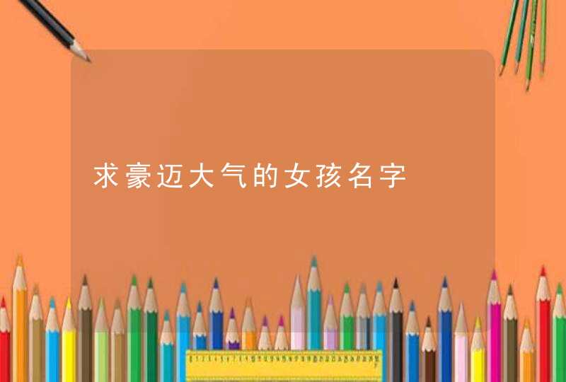 求豪迈大气的女孩名字 求豪迈大气的女孩名字