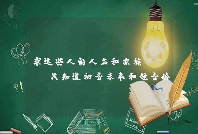 求这些人的人名和家族~~~~只知道初音未来和镜音铃。。。。。 求这些人的人名和家族~~~~只知道初音未来和镜音铃。。。。。