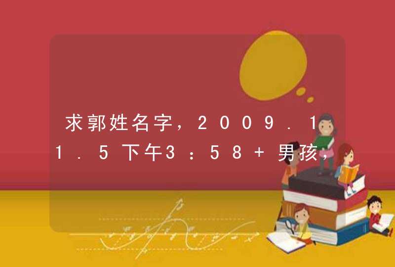 求郭姓名字,2009.11.5下午3:58 男孩,谢谢... 求郭姓名字,2009.11.5下午3:58 男孩,谢谢...