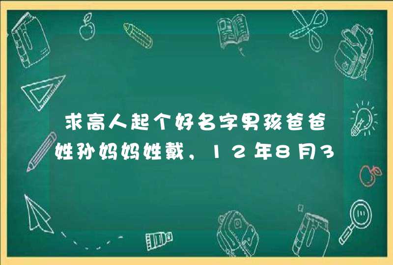求高人起个好名字男孩爸爸姓孙妈妈姓戴,12年8月30日5点25出生的,急急急!! 求高人起个好名字男孩爸爸姓孙妈妈姓戴,12年8月30日5点25出生的,急急急!!
