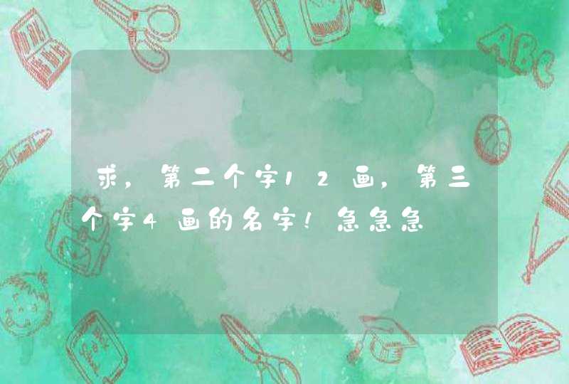 求,第二个字12画,第三个字4画的名字!急急急 求,第二个字12画,第三个字4画的名字!急急急