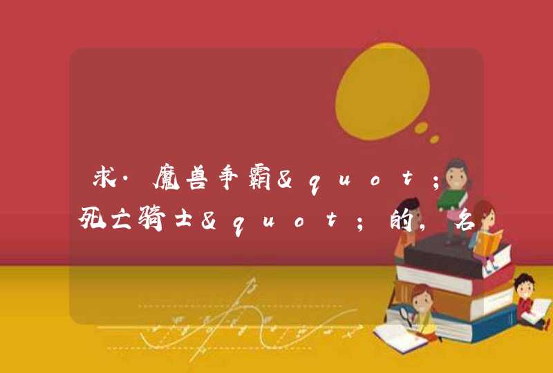 求.魔兽争霸"死亡骑士"的,名字,身高,体重,星座,爱好,等一系列关于他的资料. 求.魔兽争霸"死亡骑士"的,名字,身高,体重,星座,爱好,等一系列关于他的资料.