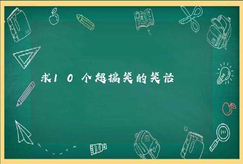 求10个超搞笑的笑话 求10个超搞笑的笑话