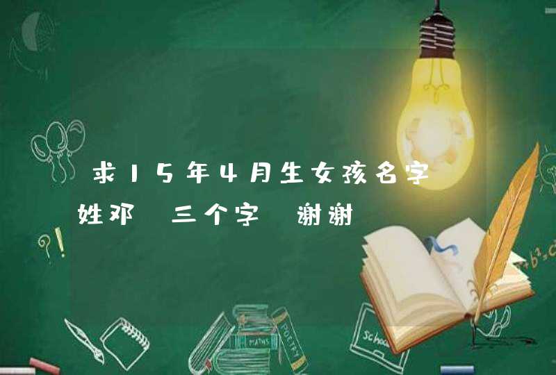 求15年4月生女孩名字,姓邓。三个字,谢谢 求15年4月生女孩名字,姓邓。三个字,谢谢