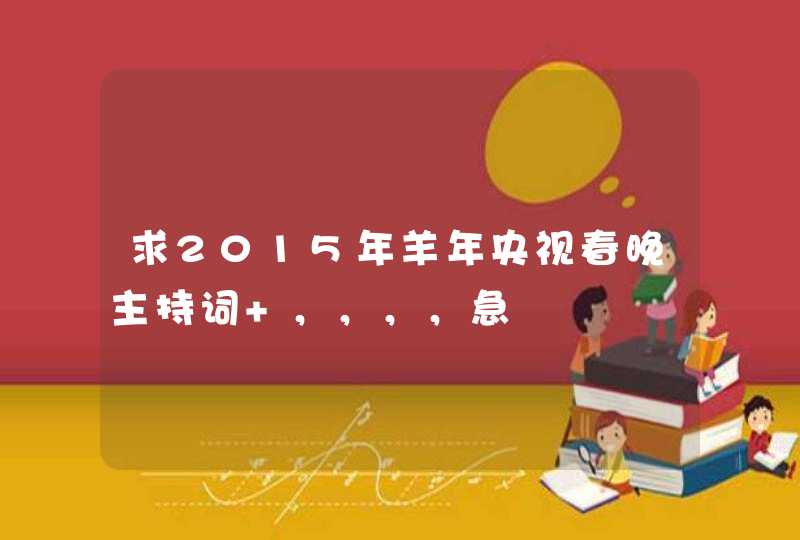 求2015年羊年央视春晚主持词 ,,,,急 求2015年羊年央视春晚主持词 ,,,,急