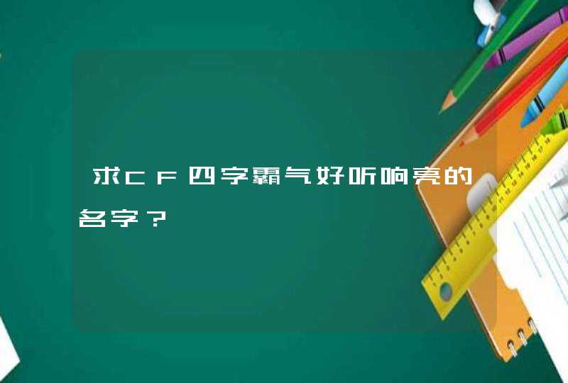 求CF四字霸气好听响亮的名字?、 求CF四字霸气好听响亮的名字?、