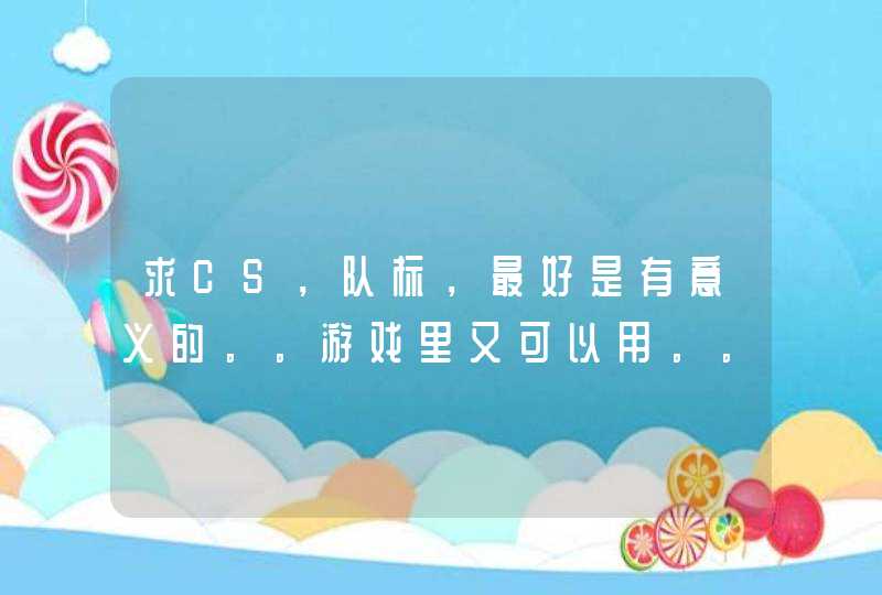 求CS,队标,最好是有意义的。。游戏里又可以用。。英文和中文都要写出来。。谢谢各位了。拜托了。。 求CS,队标,最好是有意义的。。游戏里又可以用。。英文和中文都要写出来。。谢谢各位了。拜托了。。