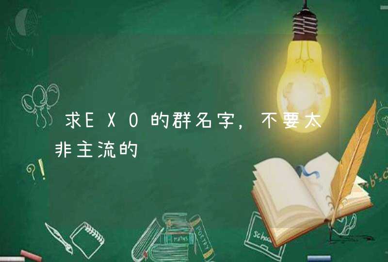 求EXO的群名字,不要太非主流的 求EXO的群名字,不要太非主流的