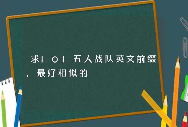 求LOL五人战队英文前缀,最好相似的 求LOL五人战队英文前缀,最好相似的