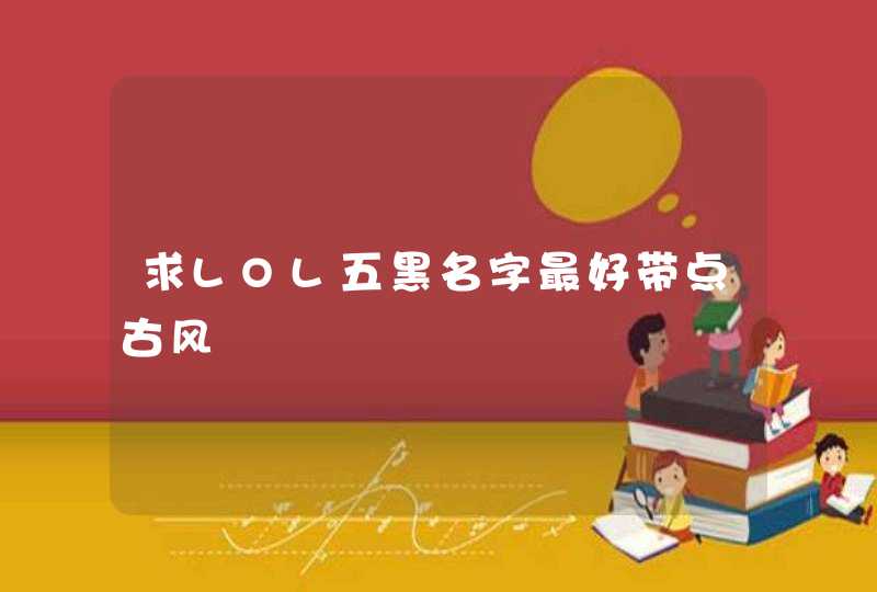 求LOL五黑名字最好带点古风 求LOL五黑名字最好带点古风