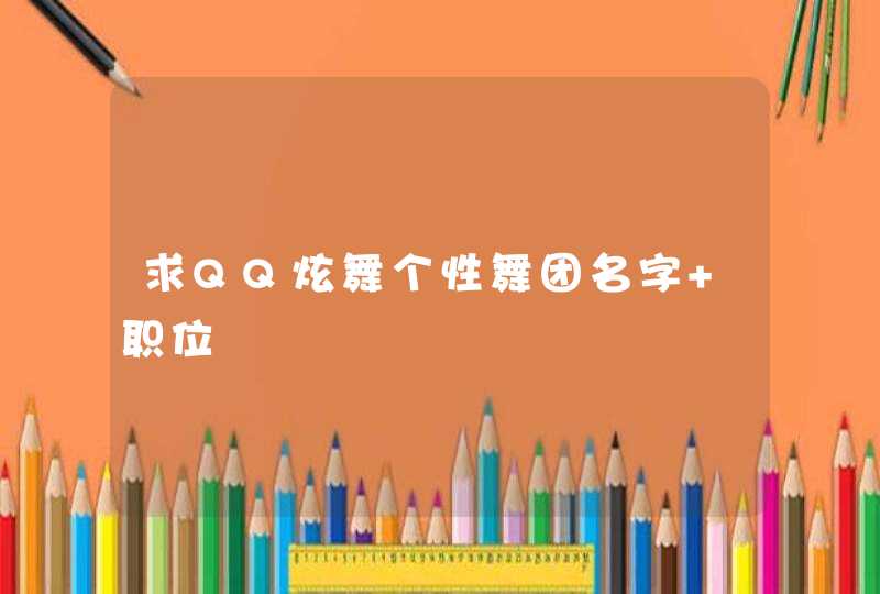 求QQ炫舞个性舞团名字+职位 求QQ炫舞个性舞团名字+职位