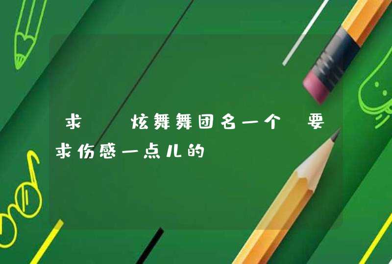 求QQ炫舞舞团名一个。要求伤感一点儿的 求QQ炫舞舞团名一个。要求伤感一点儿的
