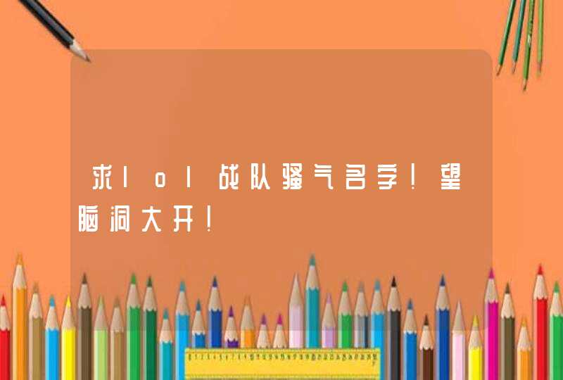 求lol战队骚气名字!望脑洞大开! 求lol战队骚气名字!望脑洞大开!